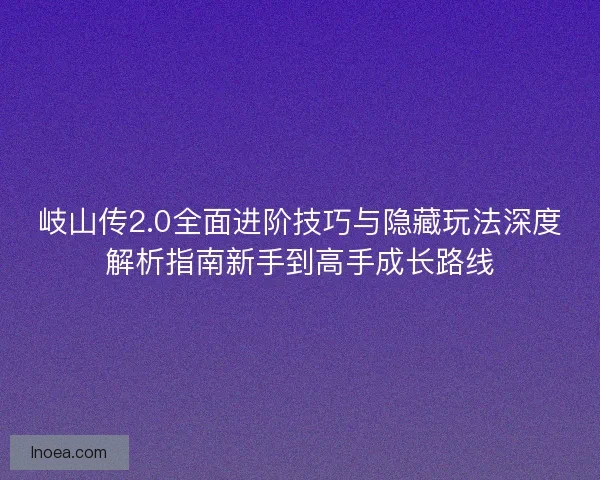 岐山传2.0全面进阶技巧与隐藏玩法深度解析指南新手到高手成长路线