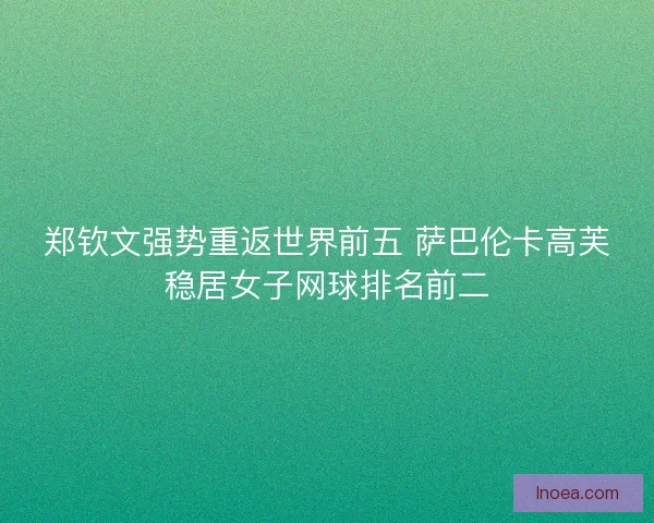 郑钦文强势重返世界前五 萨巴伦卡高芙稳居女子网球排名前二 郑钦文强势重返世界前五 萨巴伦卡高芙稳居女子网球排名前二