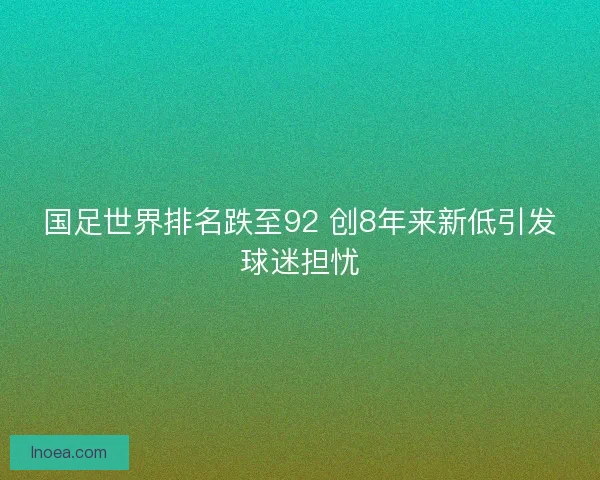 国足世界排名跌至92 创8年来新低引发球迷担忧 国足世界排名跌至92 创8年来新低引发球迷担忧