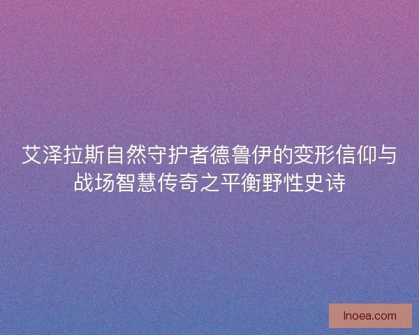 艾泽拉斯自然守护者德鲁伊的变形信仰与战场智慧传奇之平衡野性史诗