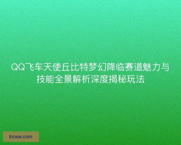 QQ飞车天使丘比特梦幻降临赛道魅力与技能全景解析深度揭秘玩法 QQ飞车天使丘比特梦幻降临赛道魅力与技能全景解析深度揭秘玩法