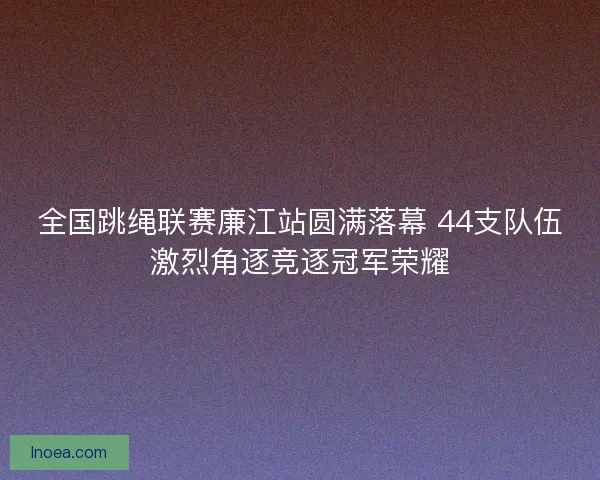 全国跳绳联赛廉江站圆满落幕 44支队伍激烈角逐竞逐冠军荣耀 全国跳绳联赛廉江站圆满落幕 44支队伍激烈角逐竞逐冠军荣耀