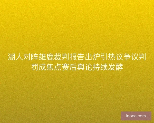 湖人对阵雄鹿裁判报告出炉引热议争议判罚成焦点赛后舆论持续发酵 湖人对阵雄鹿裁判报告出炉引热议争议判罚成焦点赛后舆论持续发酵