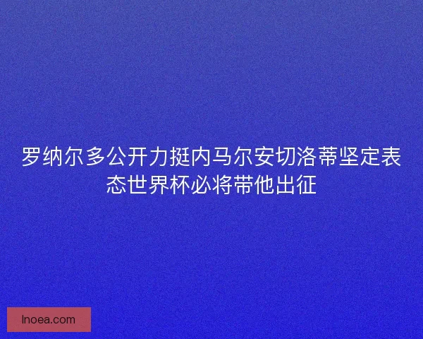 罗纳尔多公开力挺内马尔安切洛蒂坚定表态世界杯必将带他出征 罗纳尔多公开力挺内马尔安切洛蒂坚定表态世界杯必将带他出征