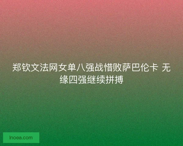 郑钦文法网女单八强战惜败萨巴伦卡 无缘四强继续拼搏