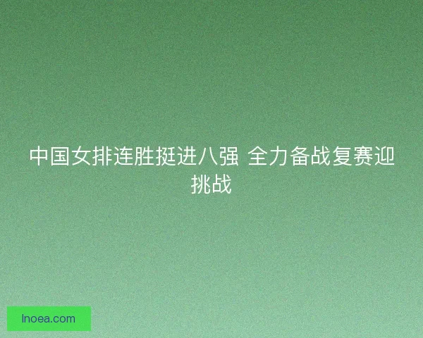 中国女排连胜挺进八强 全力备战复赛迎挑战 中国女排连胜挺进八强 全力备战复赛迎挑战