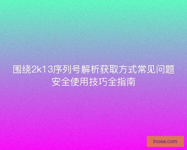 围绕2k13序列号解析获取方式常见问题安全使用技巧全指南 围绕2k13序列号解析获取方式常见问题安全使用技巧全指南