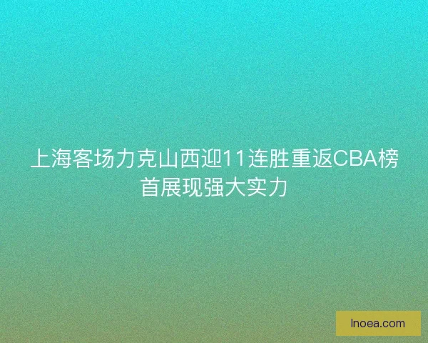 上海客场力克山西迎11连胜重返CBA榜首展现强大实力 上海客场力克山西迎11连胜重返CBA榜首展现强大实力