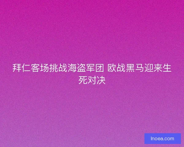 拜仁客场挑战海盗军团 欧战黑马迎来生死对决 拜仁客场挑战海盗军团 欧战黑马迎来生死对决