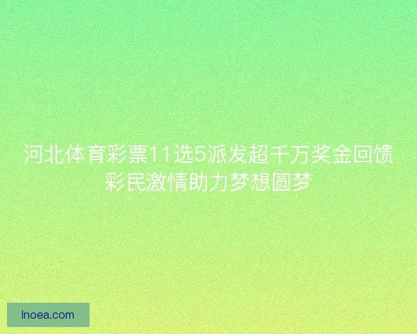 河北体育彩票11选5派发超千万奖金回馈彩民激情助力梦想圆梦 河北体育彩票11选5派发超千万奖金回馈彩民激情助力梦想圆梦