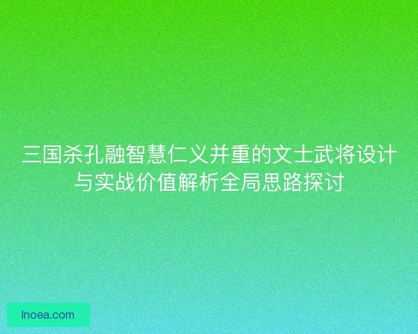 三国杀孔融智慧仁义并重的文士武将设计与实战价值解析全局思路探讨 三国杀孔融智慧仁义并重的文士武将设计与实战价值解析全局思路探讨