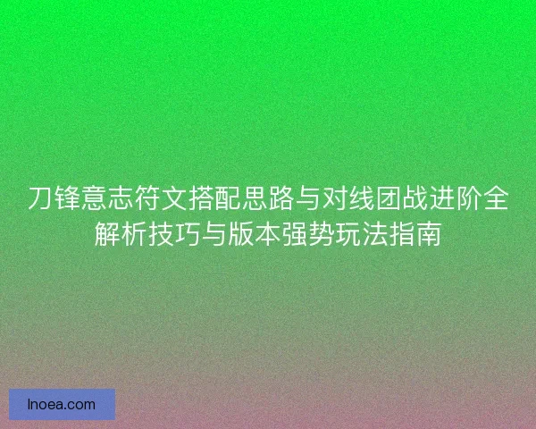 刀锋意志符文搭配思路与对线团战进阶全解析技巧与版本强势玩法指南 刀锋意志符文搭配思路与对线团战进阶全解析技巧与版本强势玩法指南